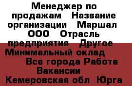 Менеджер по продажам › Название организации ­ Маршал, ООО › Отрасль предприятия ­ Другое › Минимальный оклад ­ 50 000 - Все города Работа » Вакансии   . Кемеровская обл.,Юрга г.